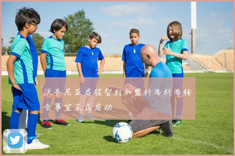 沃齐尼亚启程智利加盟科洛科洛转会事宜正式启动